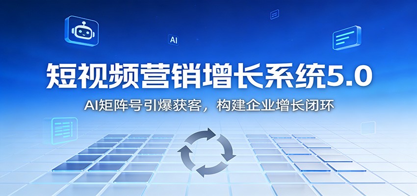 短视频营销增长系统5.0：AI 矩阵号引爆获客，构建企业增长闭环-极速搞钱指南