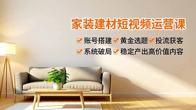 家装建材短视频运营课，账号搭建、黄金选题、投流获客，系统破局，稳定产出高价值内容-极速搞钱指南