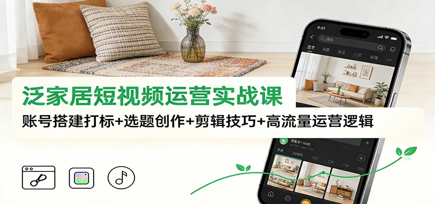 泛家居短视频运营实战课：账号搭建打标+选题创作+剪辑技巧+高流量运营逻辑-极速搞钱指南