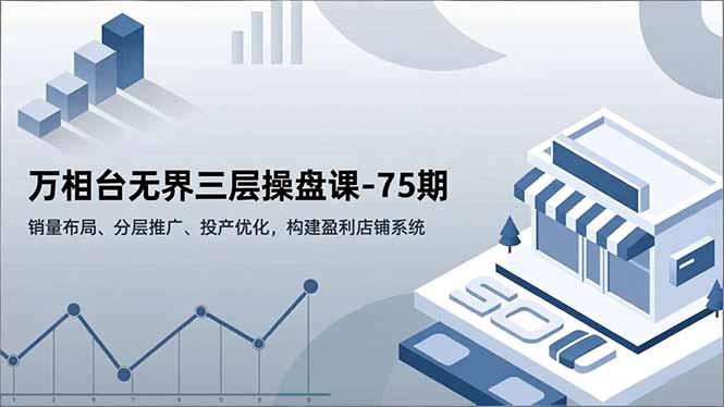 万相台无界三层操盘课-75期，销量布局、分层推广、投产优化，构建盈利店铺系统-极速搞钱指南