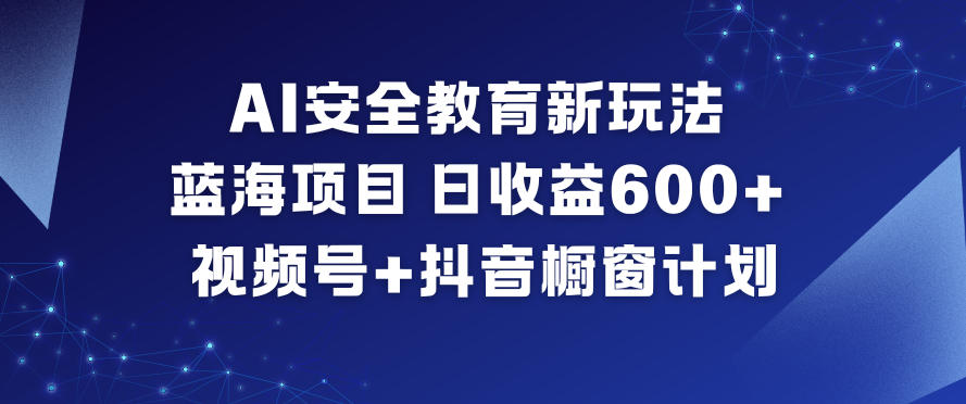 AI安全教育新玩法，蓝海项目，日收益6张+，视频号+抖音橱窗计划-极速搞钱指南