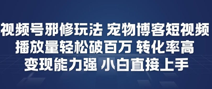 视频号邪修玩法宠物博客短视频，播放量轻松破百万，转化率高，变现能力强，小白直接上手-极速搞钱指南