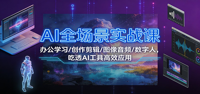 AI全场景实战课：办公学习/创作剪辑/图像音频/数字人，吃透AI工具高效应用-极速搞钱指南