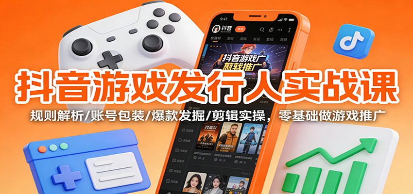 抖音游戏发行人实战课：规则解析/账号包装/爆款发掘 /剪辑实操，零基础做游戏推广-极速搞钱指南