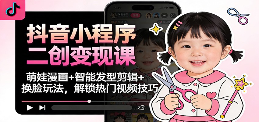 抖音小程序二创变现课：萌娃漫画+智能发型剪辑+换脸玩法，解锁热门视频技巧-极速搞钱指南