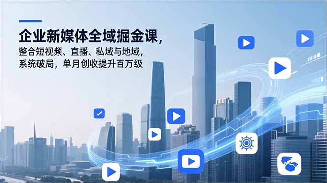 企业新媒体全域掘金课，整合短视频、直播、私域与地域，系统破局，单月创收提升百万级-极速搞钱指南