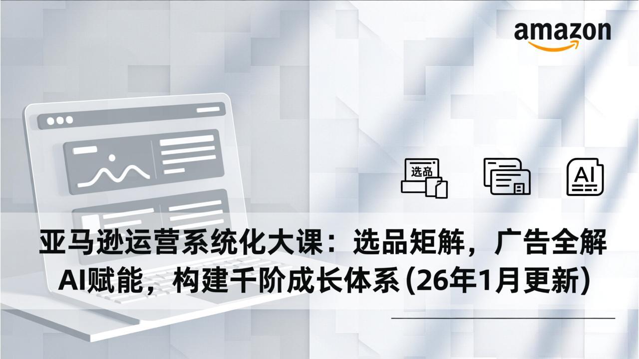 亚马逊运营系统化大课：选品矩阵，广告全解，AI赋能，构建千阶成长体系(26年1月更新-极速搞钱指南