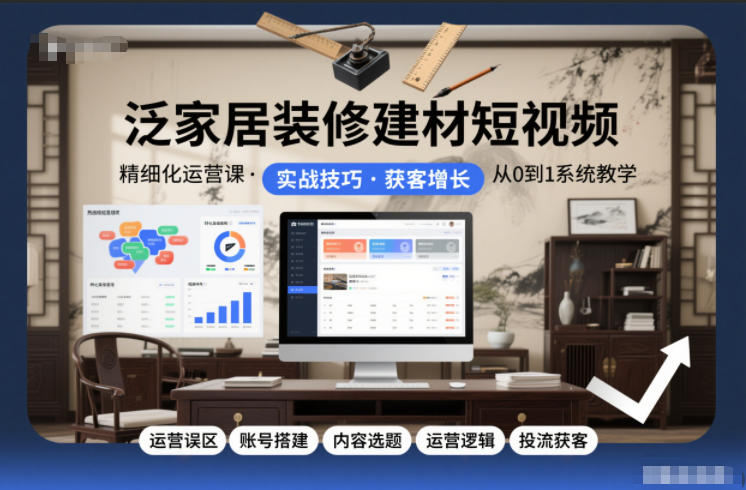 泛家居装修建材短视频精细化运营课，运营误区+账号搭建+内容选题+运营逻辑+投流获客-极速搞钱指南