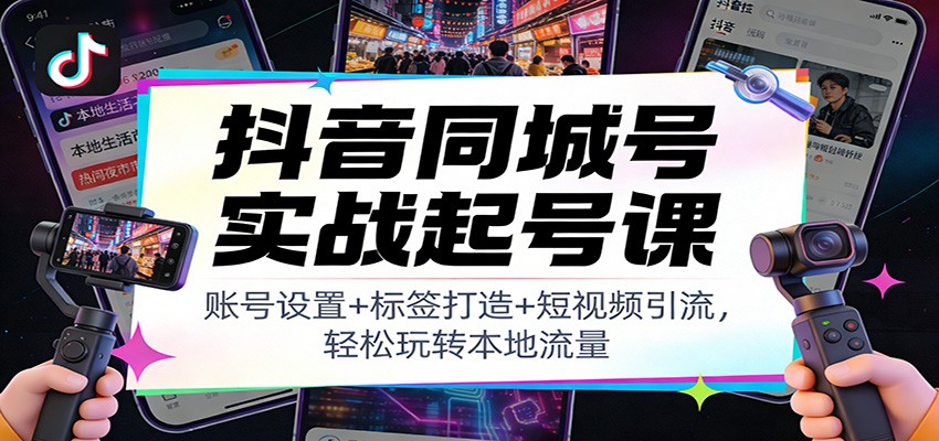 抖音同城号实战起号课：账号设置+标签打造+短视频引流，轻松玩转本地流量-极速搞钱指南