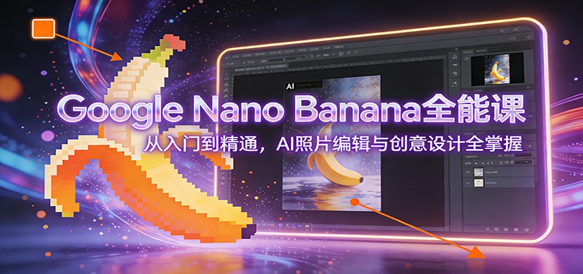 Google Nano Banana全能课：从入门到精通，AI照片编辑与创意设计全掌握-极速搞钱指南