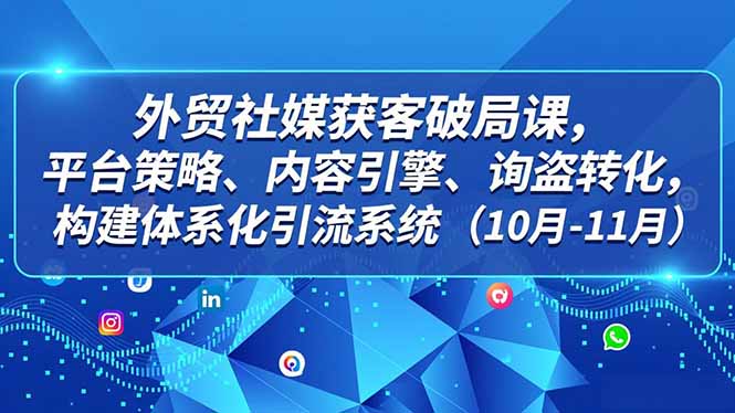 外贸 社媒获客破局课，平台策略、内容引擎、询盘转化，构建体系化引流系统(10月-11月-极速搞钱指南