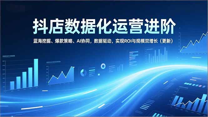 抖店数据化运营进阶，蓝海挖掘、爆款策略、AI协同，数据驱动，实现ROI与规模双增长(更新-极速搞钱指南