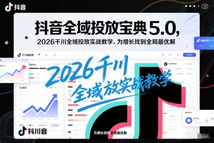 抖音全域投放宝典5.0，2026千川全域投放实战教学，为增长找到全局最优解-极速搞钱指南
