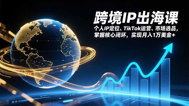 跨境IP出海课，个人IP定位、TikTok运营、市场选品，掌握核心闭环，实现月入1万美金+-极速搞钱指南