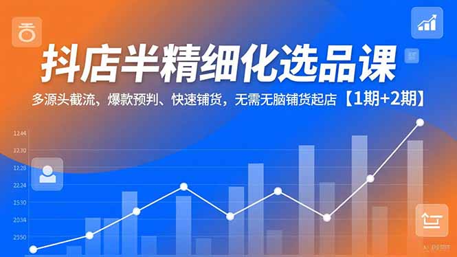 抖店半精细化选品课，多源头截流、爆款预判、快速铺货，无脑铺货起店【1期+2期】-极速搞钱指南