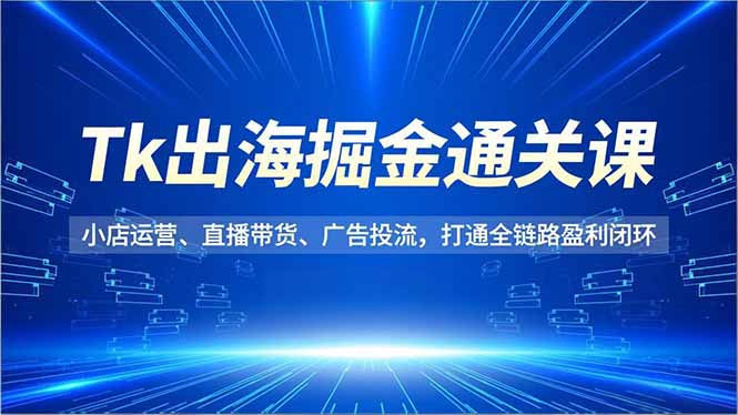 Tk出海掘金通关课，小店运营、直播带货、广告投流，打通全链路盈利闭环-极速搞钱指南
