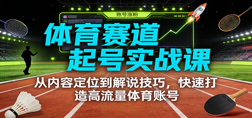 体育赛道起号实战课：从内容定位到解说技巧，快速打造高流量体育账号-极速搞钱指南