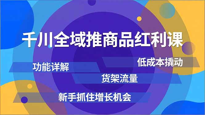 千川全域推商品红利课，功能详解、低成本撬动、货架流量，新手抓住增长机会-极速搞钱指南