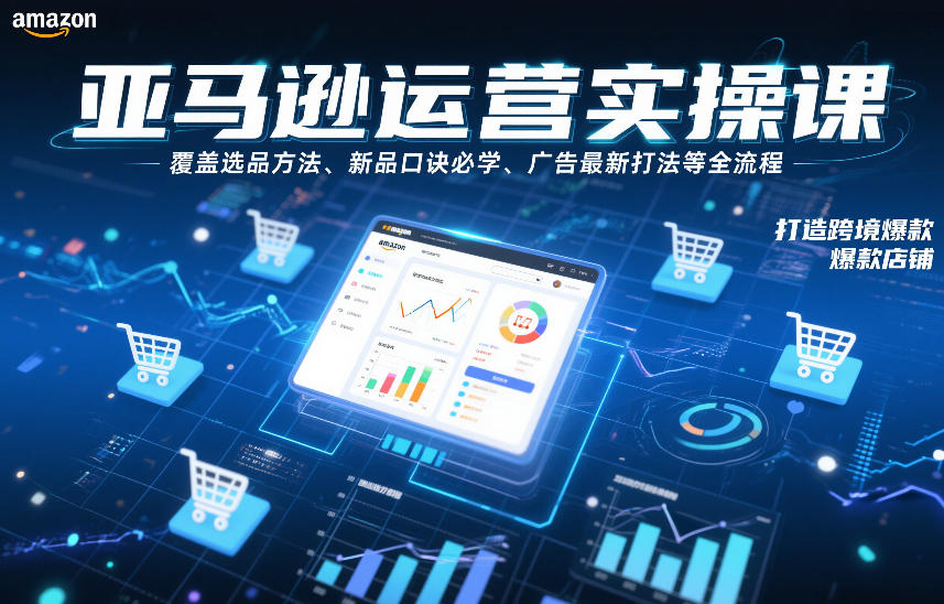 亚马逊运营实操课，覆盖选品方法、新品口诀必学、广告最新打法等全流程，打造跨境爆款店铺-极速搞钱指南