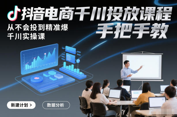 抖音电商千川投放课程，从不会投到精准爆，千川实操课，手把手教-极速搞钱指南