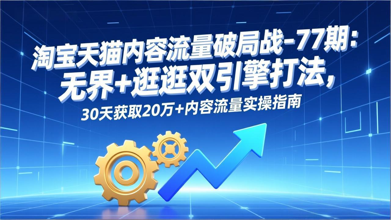 淘宝天猫内容流量破局战-77期：无界+逛逛双引擎打法，30天获取20万+内容流量实操指南-极速搞钱指南