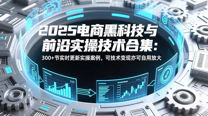 2025电商黑科技与前沿实操技术合集：300+节实时更新实操案例，可技术变现亦可自用放大-极速搞钱指南