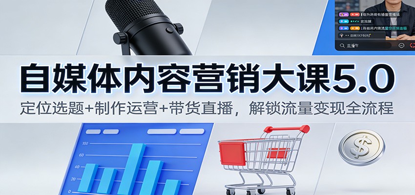 自媒体内容营销大课5.0：定位选题+制作运营+带货直播，解锁流量变现全流程-极速搞钱指南