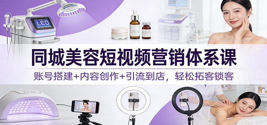 同城美容短视频营销体系课：账号搭建+内容创作+引流到店，轻松拓客锁客-极速搞钱指南
