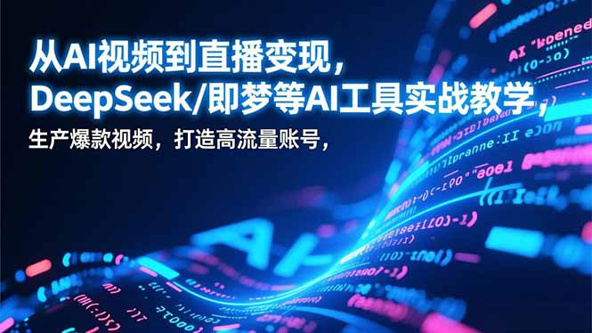 从AI视频到直播变现，DeepSeek/即梦等AI工具实战教学，生产爆款视频，打造高流量账号-极速搞钱指南