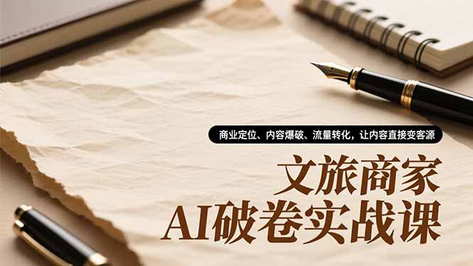 文旅商家AI破卷实战课，商业定位、内容爆破、流量转化，让内容直接变客源-极速搞钱指南