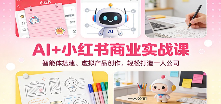 AI+小红书商业实战课：智能体搭建、虚拟产品创作，轻松打造一人公司-极速搞钱指南
