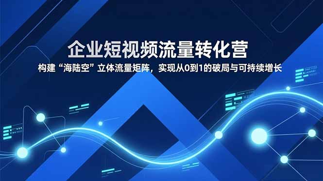 企业短视频流量转化营，构建“海陆空”立体流量矩阵，实现从0到1的破局与可持续增长-极速搞钱指南