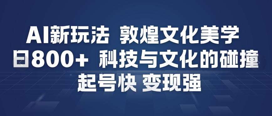 AI新玩法，敦煌文化美学，科技与文化的碰撞，起号快变现强-极速搞钱指南