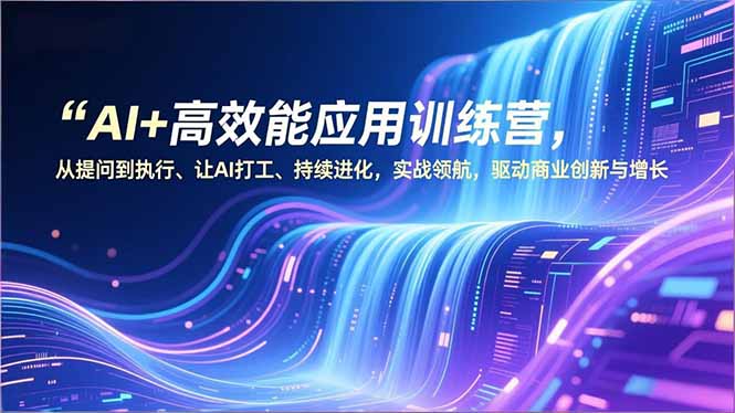 AI+高效能应用训练营，从提问到执行、让AI打工、持续进化，实战领航，驱动商业创新与增长-极速搞钱指南