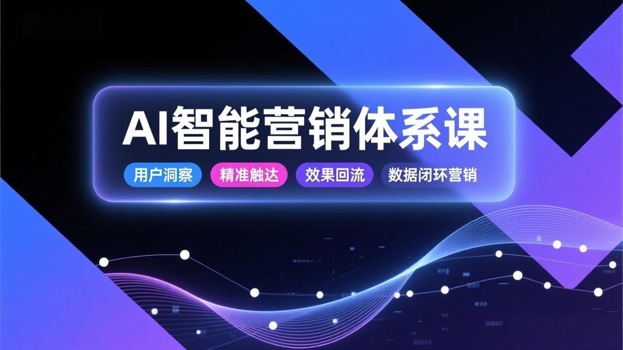AI智能营销体系课，从用户洞察、精准触达到效果回流的数据闭环营销，提升整体营销效率与转化率-极速搞钱指南