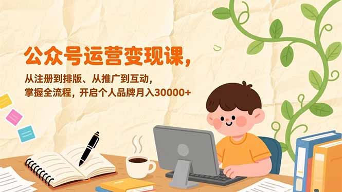公众号运营变现课，从注册到排版、从推广到互动，掌握全流程，开启个人品牌月入30000+-极速搞钱指南