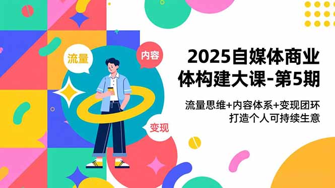 2025自媒体商业体构建大课-第5期，流量思维+内容体系+变现闭环，打造个人可持续生意-极速搞钱指南