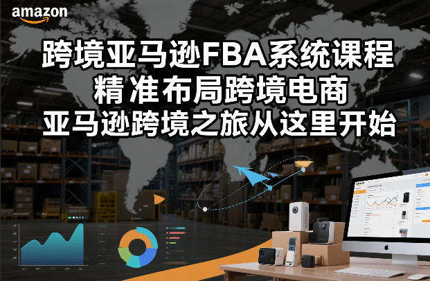 跨境亚马逊FBA系统课程，精准布局跨境电商，亚马逊跨境之旅从这里开始-极速搞钱指南