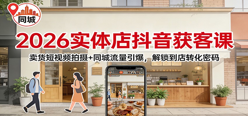 2026实体店抖音获客：卖货短视频拍摄+同城流量引爆，解锁到店转化密码-极速搞钱指南