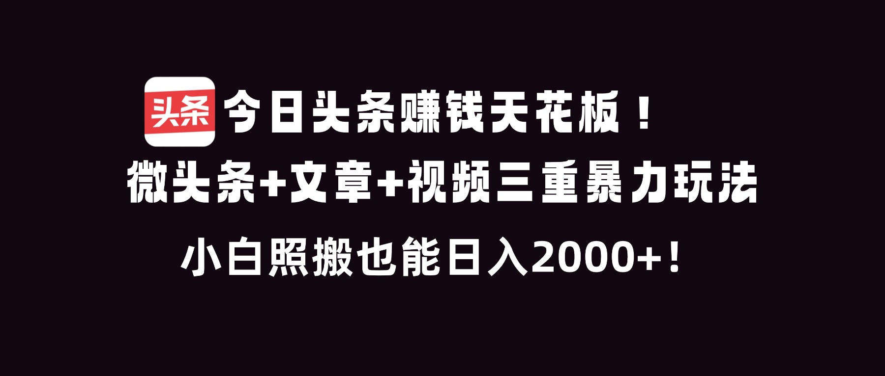 今日头条赚钱天花板！微头条+文章+视频三重暴利玩法，小白照搬也能日人2000+-极速搞钱指南
