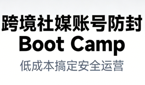跨境社媒账号防封Boot Camp，低成本搞定社媒账号安全与长期运营-极速搞钱指南