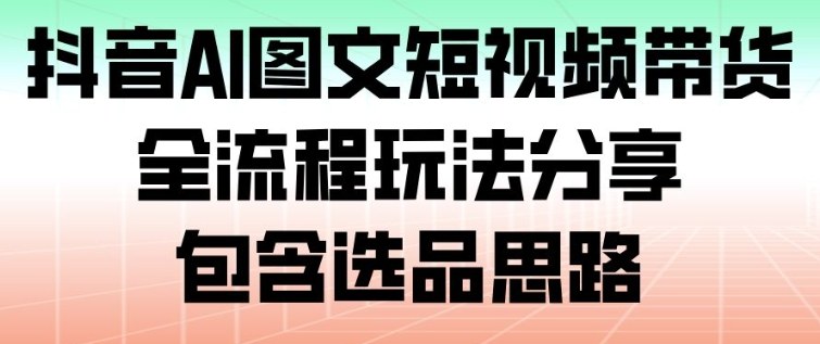 抖音AI图文短视频带货，全流程玩法分享，包含选品思路-极速搞钱指南