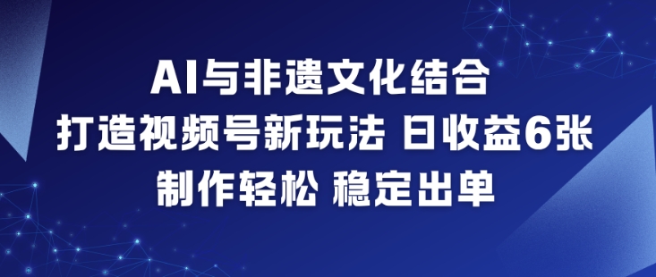 AI与非遗文化结合，打造视频号新玩法，日收益6张，制作轻松，稳定出单-极速搞钱指南