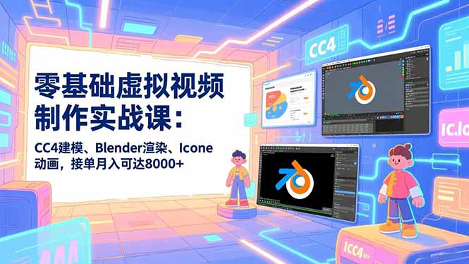 零基础虚拟视频制作实战课：CC4建模、Blender渲染、Iclone动画，接单月入可达8000+-极速搞钱指南