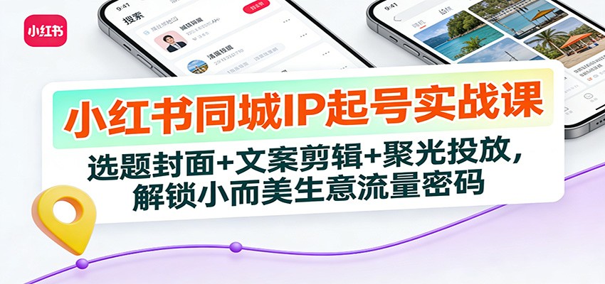 小红书同城IP起号实战课：选题封面+文案剪辑+聚光投放，解锁小而美生意流量密码-极速搞钱指南