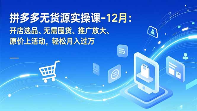 拼多多无货源实操课-12月：开店选品、无需囤货、推广放大、原价上活动，轻松月入过万-极速搞钱指南