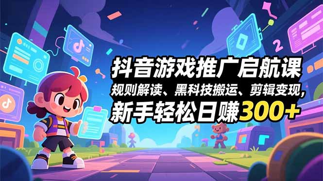 抖音游戏推广启航课，规则解读、黑科技搬运、剪辑变现，新手轻松日赚300+-极速搞钱指南