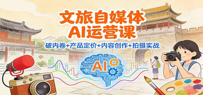 文旅自媒体AI运营课：破内卷+产品定价+内容创作+拍摄实战-极速搞钱指南