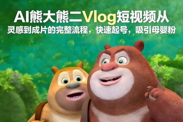 AI熊大熊二Vlog短视频从灵感到成片的完整流程，快速起号，吸引母婴粉-极速搞钱指南