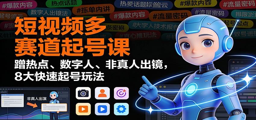 短视频多赛道起号课：蹭热点、数字人、非真人出镜，8大快速起号玩法-极速搞钱指南